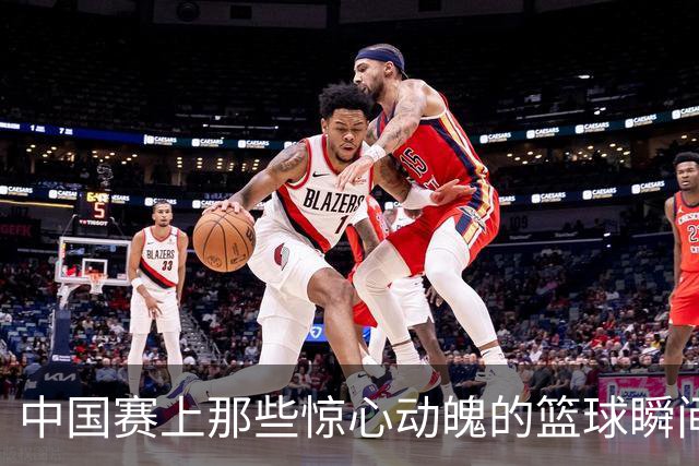 中国赛上那些惊心动魄的篮球瞬间！库里爆发，姚明亲临，热火三巨头PK空接之城！