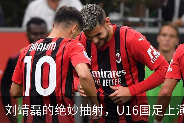 刘靖磊的绝妙抽射，U16国足上演反转大戏！