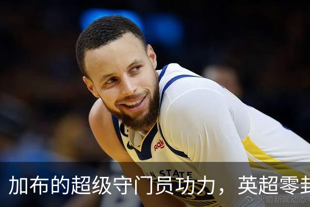 加布的超级守门员功力，英超零封之王的荣耀与搞笑