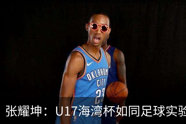 张耀坤：U17海湾杯如同足球实验室，年轻球员要抓住机会！