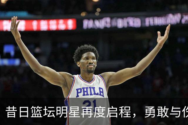 昔日篮坛明星再度启程，勇敢与伤痛展开较量