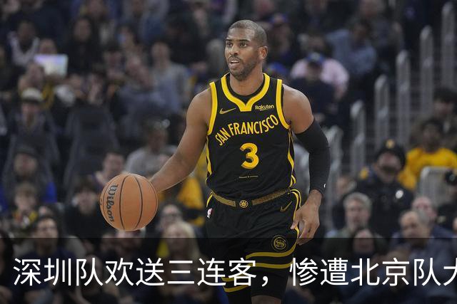 深圳队欢送三连客，惨遭北京队大比分“暴击
