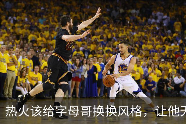 热火该给字母哥换换风格，让他无球冲锋吧！