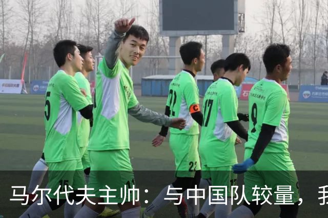 马尔代夫主帅：与中国队较量，我们还需多多努力！