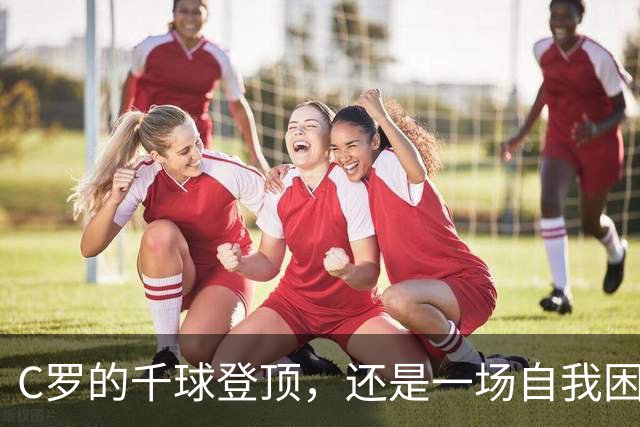 C罗的千球登顶，还是一场自我困境？